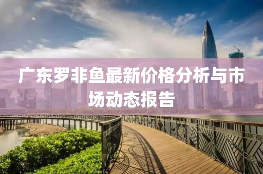 广东罗非鱼最新价格分析与市场动态报告