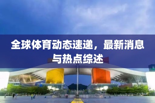 全球体育动态速递，最新消息与热点综述