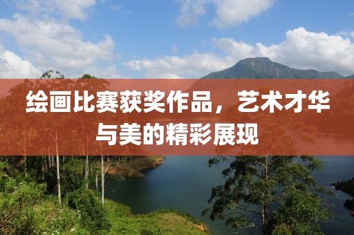 绘画比赛获奖作品，艺术才华与美的精彩展现