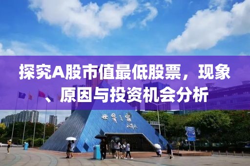 探究A股市值最低股票，现象、原因与投资机会分析