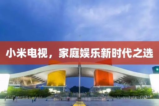 小米电视，家庭娱乐新时代之选