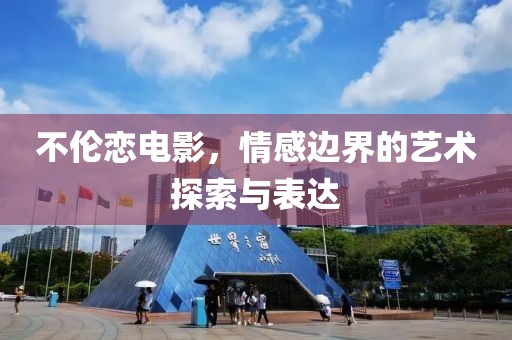 不伦恋电影，情感边界的艺术探索与表达