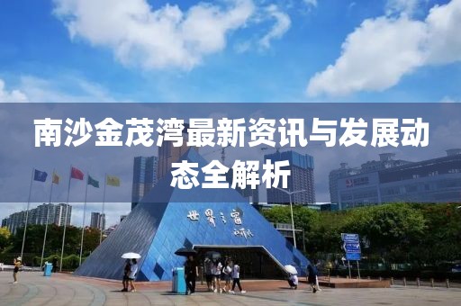 南沙金茂湾最新资讯与发展动态全解析
