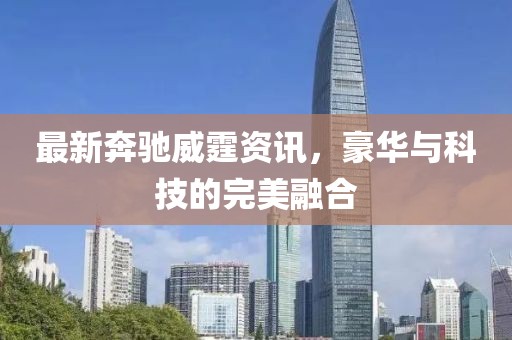 最新奔驰威霆资讯，豪华与科技的完美融合