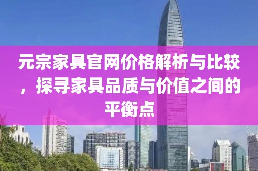 元宗家具官网价格解析与比较，探寻家具品质与价值之间的平衡点