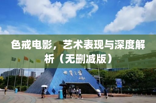 色戒电影，艺术表现与深度解析（无删减版）