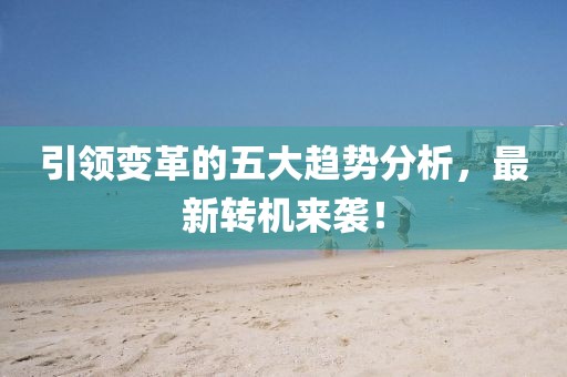 引领变革的五大趋势分析，最新转机来袭！