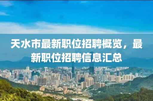 天水市最新职位招聘概览，最新职位招聘信息汇总