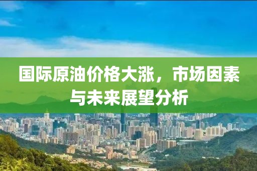 国际原油价格大涨，市场因素与未来展望分析