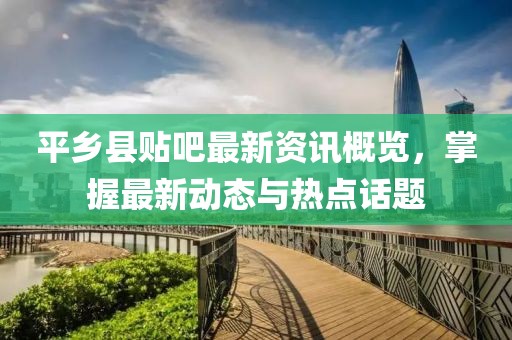 平乡县贴吧最新资讯概览，掌握最新动态与热点话题