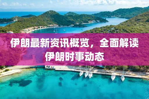 伊朗最新资讯概览，全面解读伊朗时事动态
