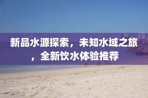 新品水源探索，未知水域之旅，全新饮水体验推荐