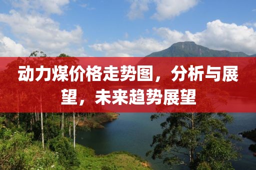 动力煤价格走势图，分析与展望，未来趋势展望