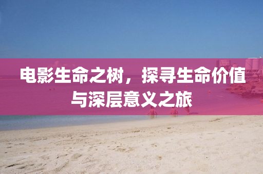 电影生命之树，探寻生命价值与深层意义之旅
