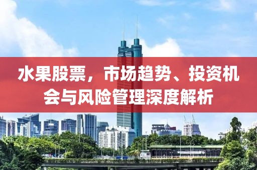 水果股票，市场趋势、投资机会与风险管理深度解析