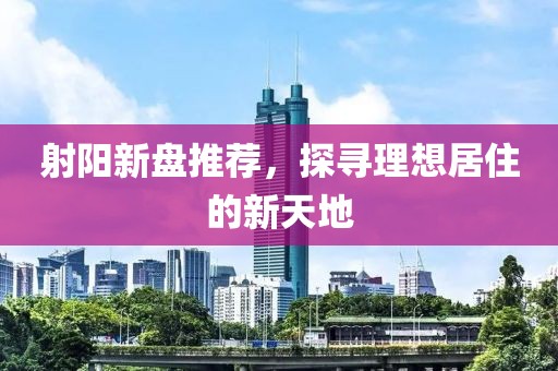 射阳新盘推荐，探寻理想居住的新天地