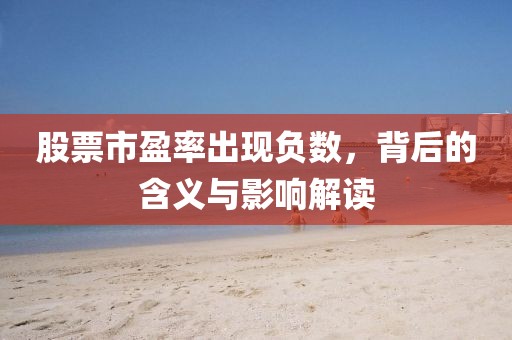 股票市盈率出现负数，背后的含义与影响解读