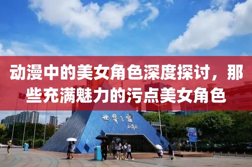 动漫中的美女角色深度探讨，那些充满魅力的污点美女角色