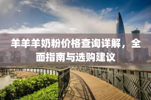 羊羊羊奶粉价格查询详解，全面指南与选购建议