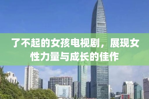 了不起的女孩电视剧，展现女性力量与成长的佳作