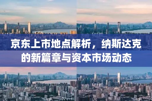 京东上市地点解析，纳斯达克的新篇章与资本市场动态