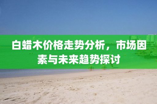 白蜡木价格走势分析，市场因素与未来趋势探讨