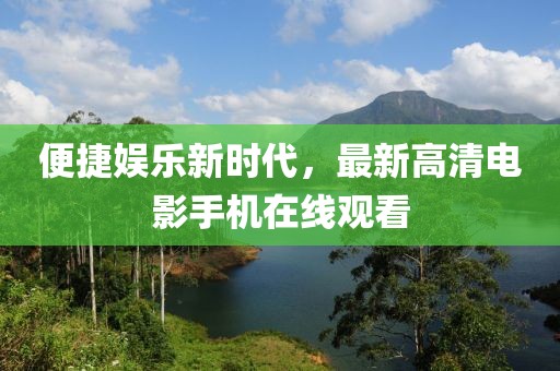 便捷娱乐新时代，最新高清电影手机在线观看