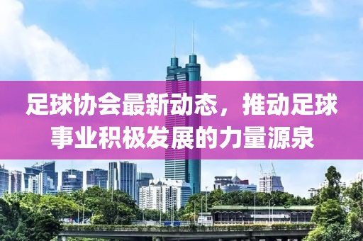 足球协会最新动态，推动足球事业积极发展的力量源泉