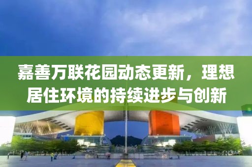 嘉善万联花园动态更新，理想居住环境的持续进步与创新