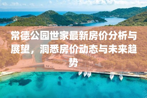 常德公园世家最新房价分析与展望，洞悉房价动态与未来趋势