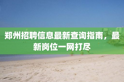 郑州招聘信息最新查询指南，最新岗位一网打尽