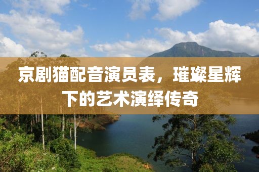 京剧猫配音演员表，璀璨星辉下的艺术演绎传奇