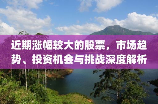近期涨幅较大的股票，市场趋势、投资机会与挑战深度解析