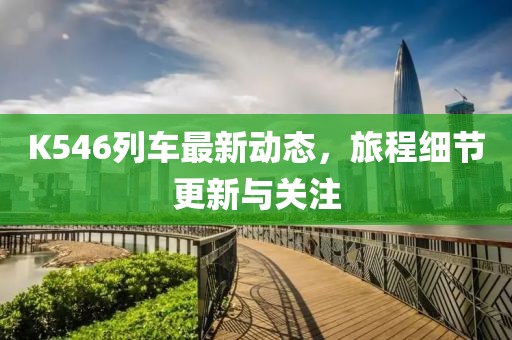 K546列车最新动态，旅程细节更新与关注