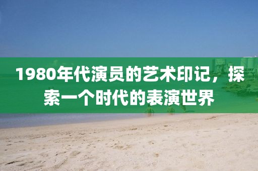 1980年代演员的艺术印记，探索一个时代的表演世界