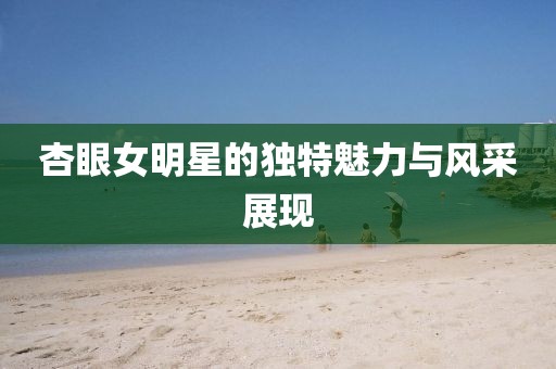 杏眼女明星的独特魅力与风采展现