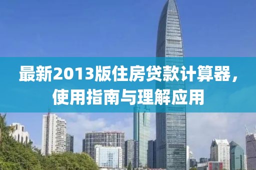 最新2013版住房贷款计算器，使用指南与理解应用