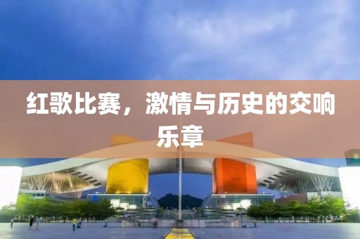 红歌比赛，激情与历史的交响乐章