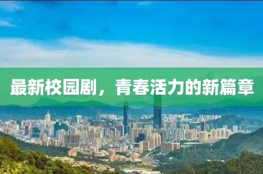 最新校园剧，青春活力的新篇章