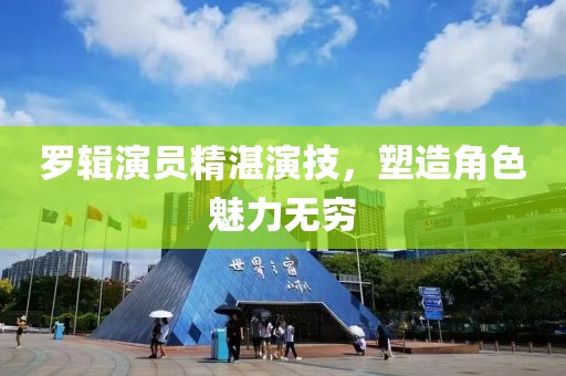 罗辑演员精湛演技，塑造角色魅力无穷