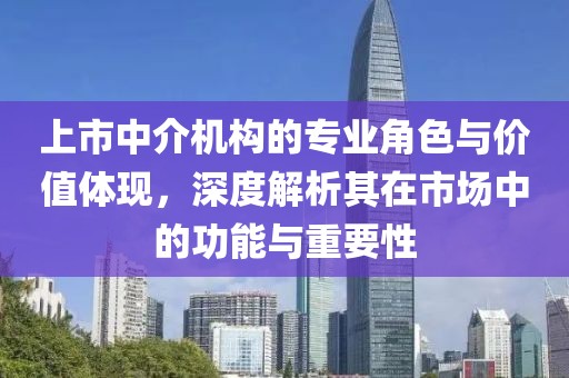 上市中介机构的专业角色与价值体现，深度解析其在市场中的功能与重要性