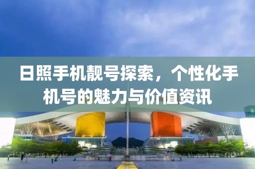 日照手机靓号探索，个性化手机号的魅力与价值资讯