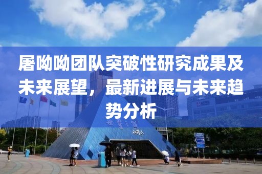 屠呦呦团队突破性研究成果及未来展望，最新进展与未来趋势分析