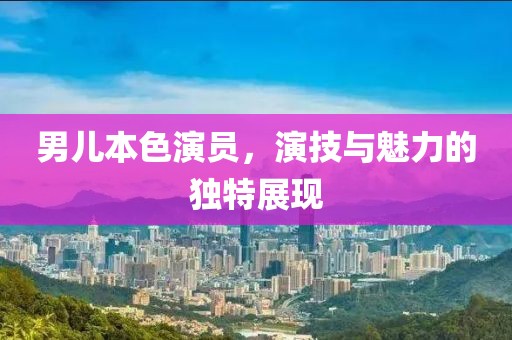 男儿本色演员，演技与魅力的独特展现
