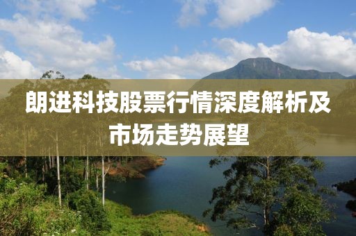 朗进科技股票行情深度解析及市场走势展望