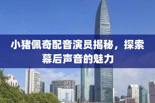 小猪佩奇配音演员揭秘，探索幕后声音的魅力