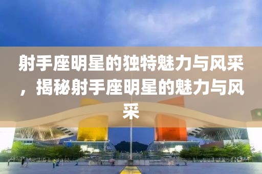 射手座明星的独特魅力与风采，揭秘射手座明星的魅力与风采