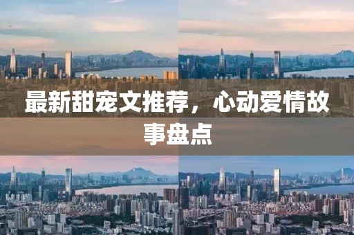 最新甜宠文推荐，心动爱情故事盘点