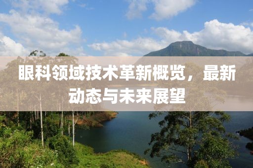 眼科领域技术革新概览，最新动态与未来展望