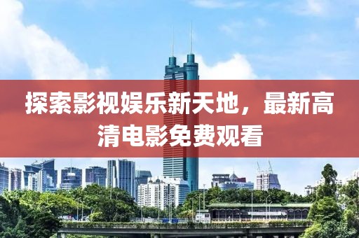 探索影视娱乐新天地，最新高清电影免费观看